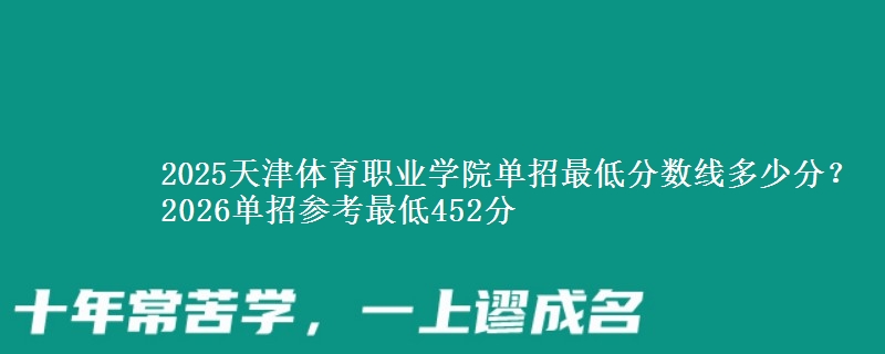 2025天津體育職業(yè)學(xué)院?jiǎn)握凶畹头謹(jǐn)?shù)線多少分？2026單招參考最低452分