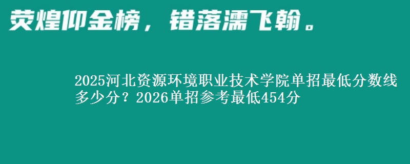 2025河北資源環(huán)境職業(yè)技術(shù)學(xué)院?jiǎn)握凶畹头謹(jǐn)?shù)線多少分？2026單招參考最低454分