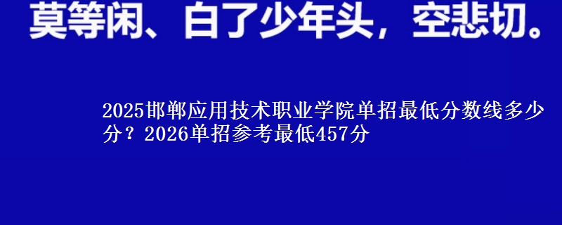 2025邯鄲應(yīng)用技術(shù)職業(yè)學(xué)院?jiǎn)握凶畹头謹(jǐn)?shù)線多少分？2026單招參考最低457分
