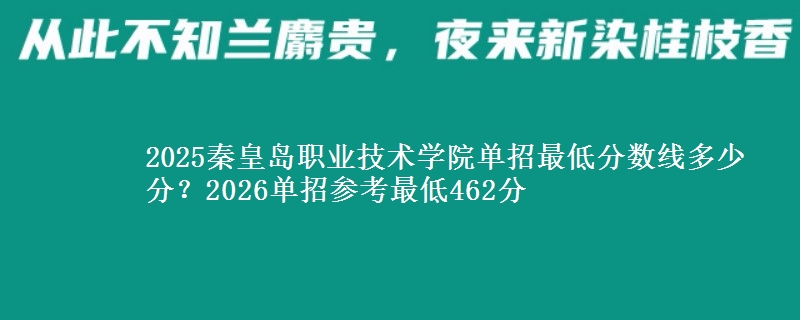 2025秦皇島職業(yè)技術(shù)學(xué)院?jiǎn)握凶畹头謹(jǐn)?shù)線多少分？2026單招參考最低462分