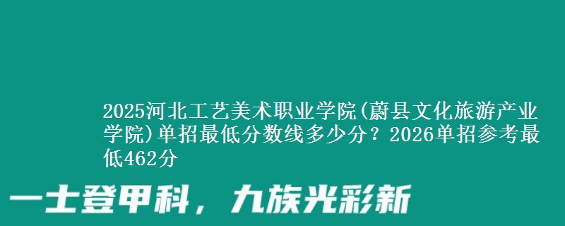 2025河北工藝美術(shù)職業(yè)學(xué)院(蔚縣文化旅游產(chǎn)業(yè)學(xué)院)單招最低分?jǐn)?shù)線多少分？2026單招參考最低462分