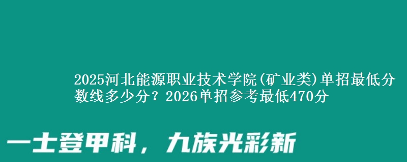 2025河北能源職業(yè)技術學院(礦業(yè)類)單招最低分數線多少分？2026單招參考最低470分