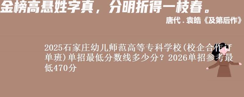 2025石家莊幼兒師范高等?？茖W校(校企合作訂單班)單招最低分數線多少分？2026單招參考最低470分