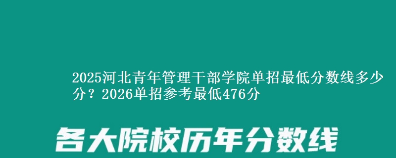 2025河北青年管理干部學院單招最低分數線多少分？2026單招參考最低476分