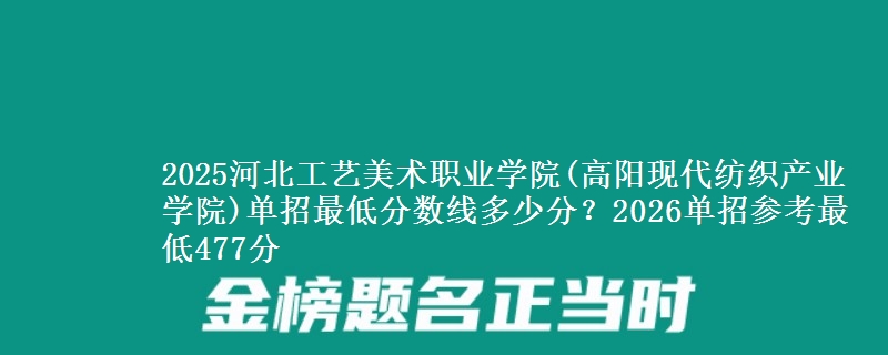 2025河北工藝美術職業(yè)學院(高陽現代紡織產業(yè)學院)單招最低分數線多少分？2026單招參考最低477分