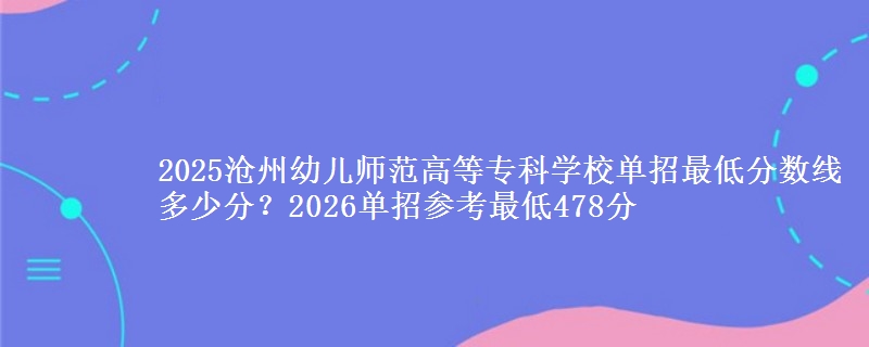 2025滄州幼兒師范高等?？茖W校單招最低分數線多少分？2026單招參考最低478分