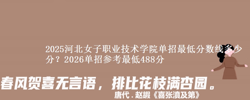 2025河北女子職業(yè)技術(shù)學(xué)院單招最低分?jǐn)?shù)線多少分？2026單招參考最低488分