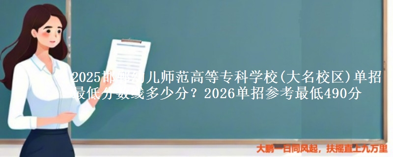 2025邯鄲幼兒師范高等?？茖W(xué)校(大名校區(qū))單招最低分?jǐn)?shù)線多少分？2026單招參考最低490分