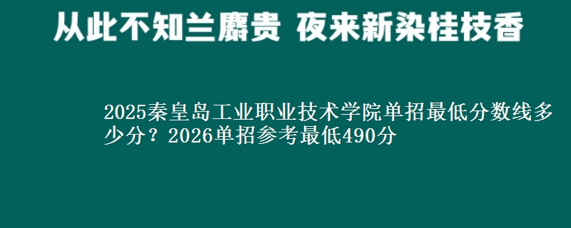 2025秦皇島工業(yè)職業(yè)技術(shù)學(xué)院單招最低分?jǐn)?shù)線多少分？2026單招參考最低490分