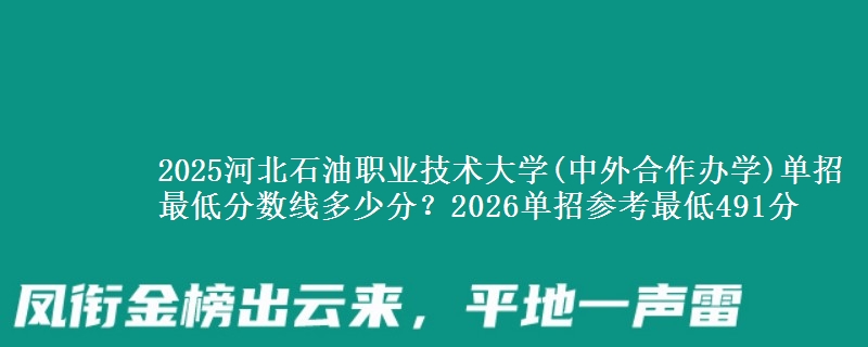2025河北石油職業(yè)技術(shù)大學(xué)(中外合作辦學(xué))單招最低分?jǐn)?shù)線多少分？2026單招參考最低491分