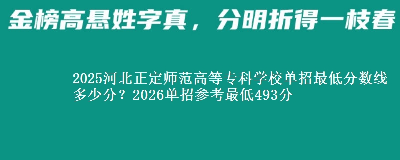2025河北正定師范高等?？茖W(xué)校單招最低分?jǐn)?shù)線多少分？2026單招參考最低493分