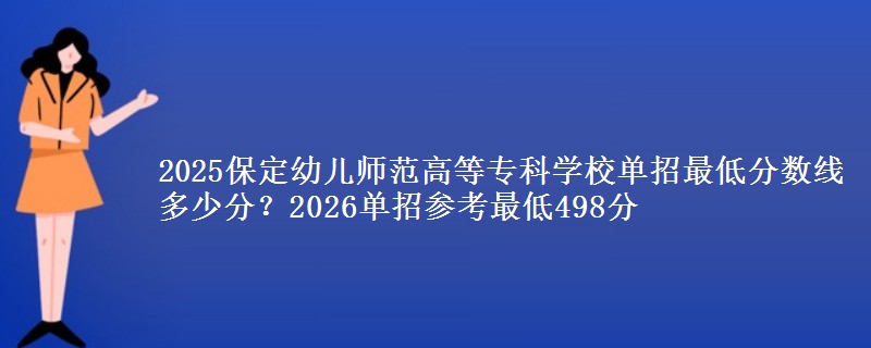 2025保定幼兒師范高等?？茖W(xué)校單招最低分?jǐn)?shù)線多少分？2026單招參考最低498分