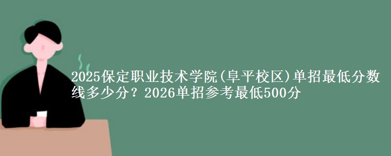 2025保定職業(yè)技術(shù)學(xué)院(阜平校區(qū))單招最低分?jǐn)?shù)線多少分？2026單招參考最低500分