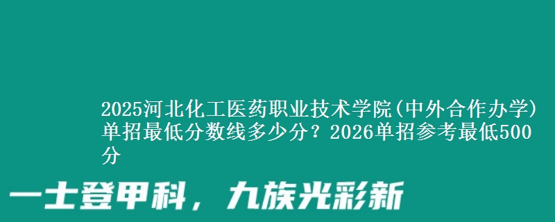 2025河北化工醫(yī)藥職業(yè)技術(shù)學(xué)院(中外合作辦學(xué))單招最低分?jǐn)?shù)線多少分？2026單招參考最低500分
