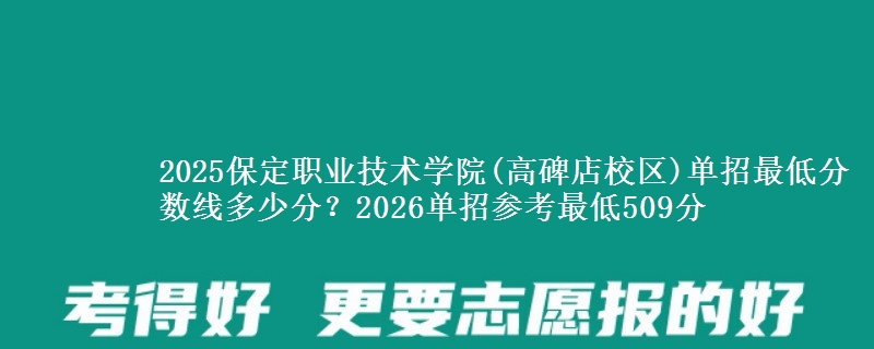 2025保定職業(yè)技術(shù)學(xué)院(高碑店校區(qū))單招最低分?jǐn)?shù)線多少分？2026單招參考最低509分