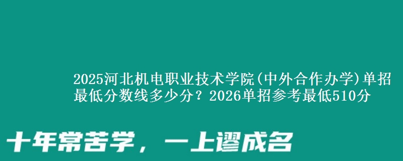 2025河北機(jī)電職業(yè)技術(shù)學(xué)院(中外合作辦學(xué))單招最低分?jǐn)?shù)線多少分？2026單招參考最低510分