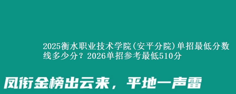 2025衡水職業(yè)技術(shù)學(xué)院(安平分院)單招最低分?jǐn)?shù)線多少分？2026單招參考最低510分
