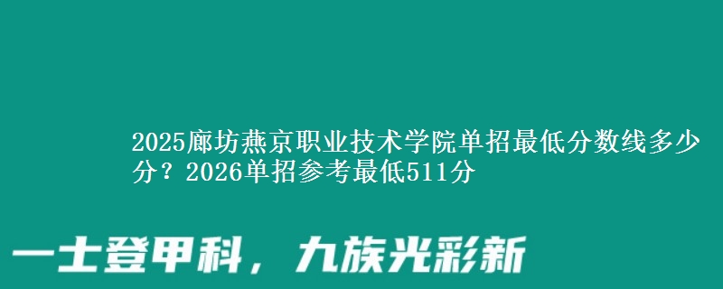 2025廊坊燕京職業(yè)技術(shù)學(xué)院單招最低分?jǐn)?shù)線多少分？2026單招參考最低511分