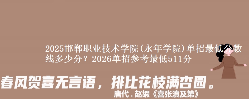 2025邯鄲職業(yè)技術(shù)學(xué)院(永年學(xué)院)單招最低分?jǐn)?shù)線多少分？2026單招參考最低511分