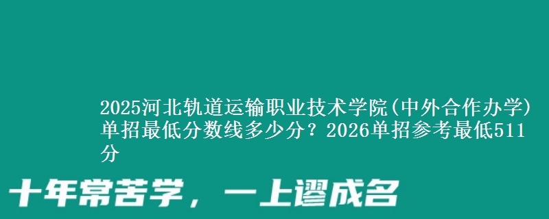 2025河北軌道運(yùn)輸職業(yè)技術(shù)學(xué)院(中外合作辦學(xué))單招最低分?jǐn)?shù)線多少分？2026單招參考最低511分