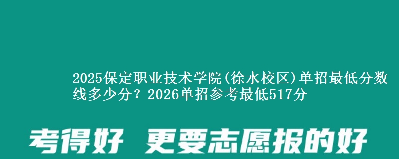 2025保定職業(yè)技術(shù)學(xué)院(徐水校區(qū))單招最低分?jǐn)?shù)線(xiàn)多少分？2026單招參考最低517分