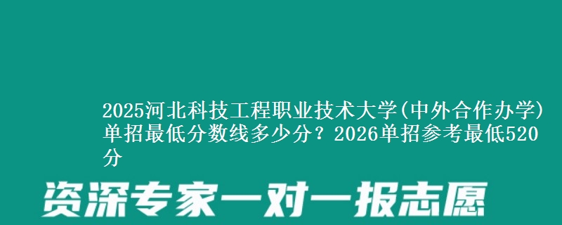 2025河北科技工程職業(yè)技術(shù)大學(xué)(中外合作辦學(xué))單招最低分?jǐn)?shù)線(xiàn)多少分？2026單招參考最低520分