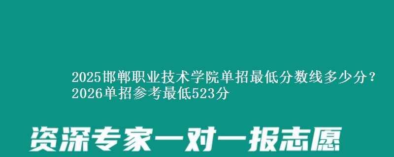 2025邯鄲職業(yè)技術(shù)學(xué)院?jiǎn)握凶畹头謹(jǐn)?shù)線多少分？2026單招參考最低523分