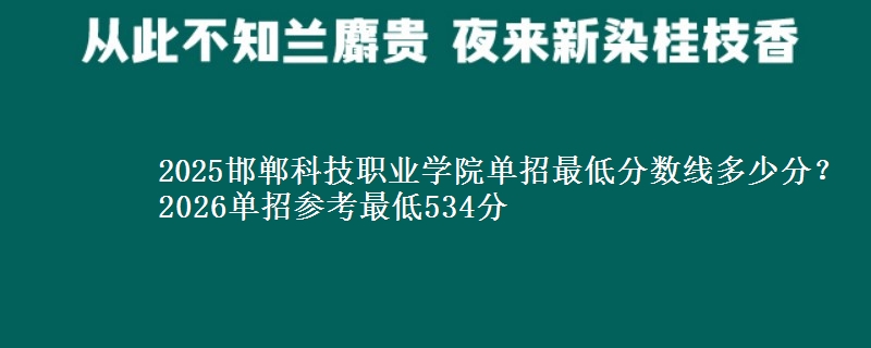 2025邯鄲科技職業(yè)學(xué)院?jiǎn)握凶畹头謹(jǐn)?shù)線多少分？2026單招參考最低534分