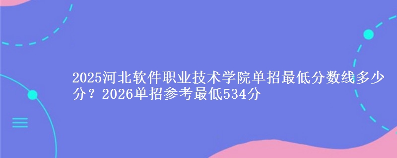 2025河北軟件職業(yè)技術(shù)學(xué)院?jiǎn)握凶畹头謹(jǐn)?shù)線多少分？2026單招參考最低534分