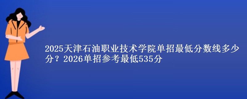 2025天津石油職業(yè)技術(shù)學(xué)院?jiǎn)握凶畹头謹(jǐn)?shù)線多少分？2026單招參考最低535分