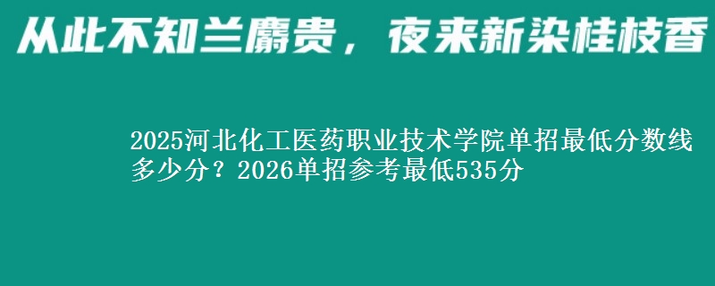 2025河北化工醫(yī)藥職業(yè)技術(shù)學(xué)院?jiǎn)握凶畹头謹(jǐn)?shù)線多少分？2026單招參考最低535分