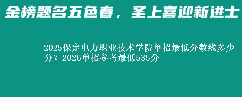 2025保定電力職業(yè)技術(shù)學(xué)院?jiǎn)握凶畹头謹(jǐn)?shù)線多少分？2026單招參考最低535分