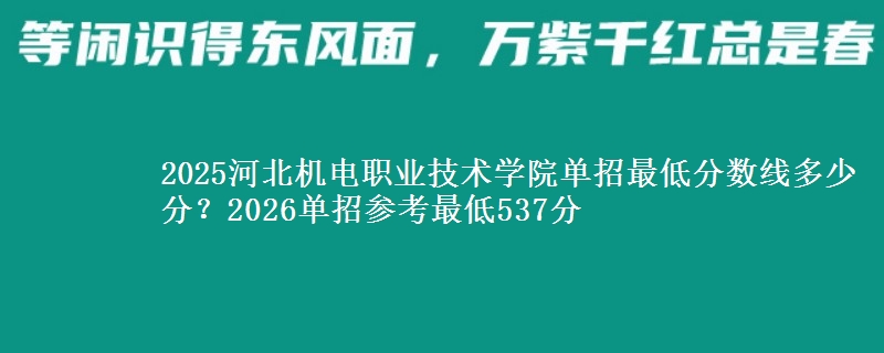 2025河北機(jī)電職業(yè)技術(shù)學(xué)院?jiǎn)握凶畹头謹(jǐn)?shù)線多少分？2026單招參考最低537分