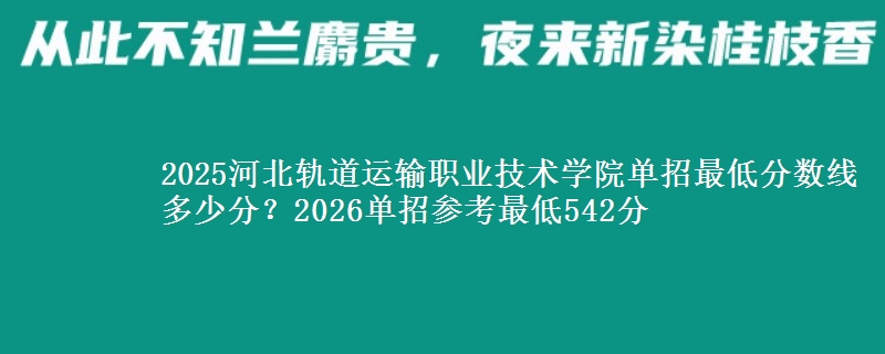 2025河北軌道運(yùn)輸職業(yè)技術(shù)學(xué)院?jiǎn)握凶畹头謹(jǐn)?shù)線多少分？2026單招參考最低542分