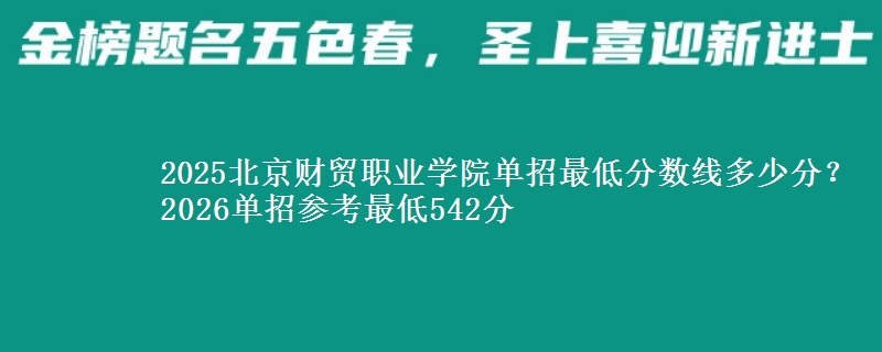 2025北京財(cái)貿(mào)職業(yè)學(xué)院?jiǎn)握凶畹头謹(jǐn)?shù)線多少分？2026單招參考最低542分