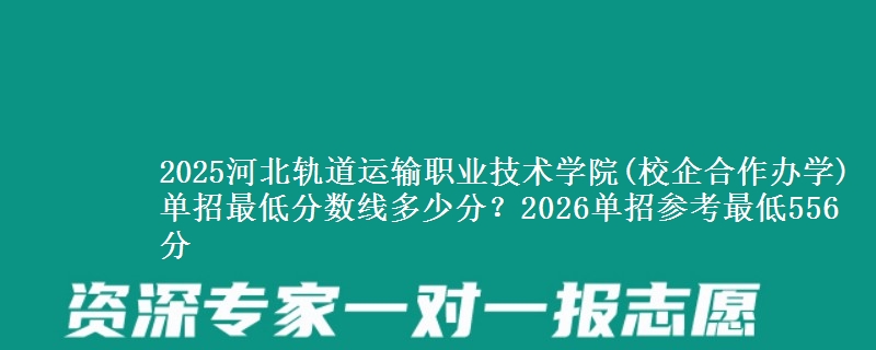 2025河北軌道運輸職業(yè)技術學院(校企合作辦學)單招最低分數(shù)線多少分？2026單招參考最低556分