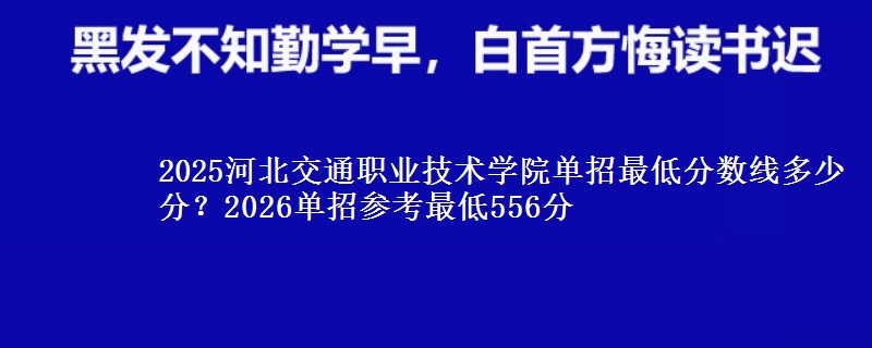 2025河北交通職業(yè)技術學院單招最低分數(shù)線多少分？2026單招參考最低556分