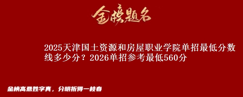 2025天津國土資源和房屋職業(yè)學院單招最低分數(shù)線多少分？2026單招參考最低560分