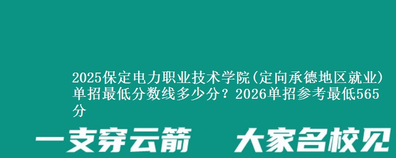 2025保定電力職業(yè)技術學院(定向承德地區(qū)就業(yè))單招最低分數(shù)線多少分？2026單招參考最低565分