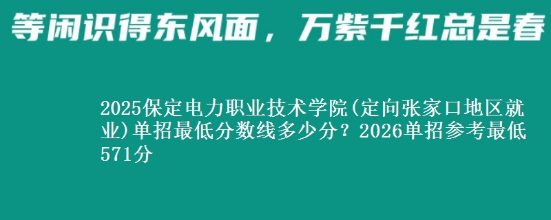 2025保定電力職業(yè)技術學院(定向張家口地區(qū)就業(yè))單招最低分數(shù)線多少分？2026單招參考最低571分