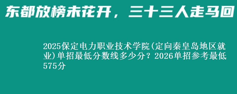 2025保定電力職業(yè)技術學院(定向秦皇島地區(qū)就業(yè))單招最低分數(shù)線多少分？2026單招參考最低575分