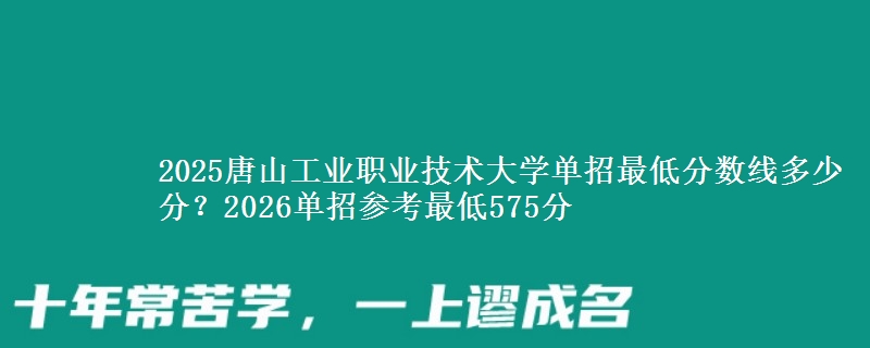 2025唐山工業(yè)職業(yè)技術(shù)大學(xué)單招最低分?jǐn)?shù)線多少分？2026單招參考最低575分