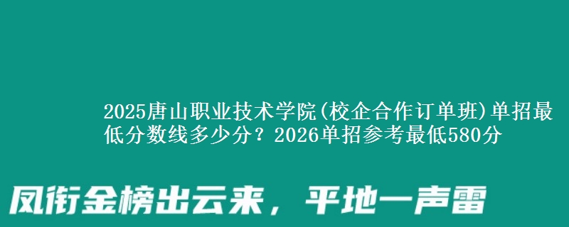 2025唐山職業(yè)技術(shù)學(xué)院(校企合作訂單班)單招最低分?jǐn)?shù)線多少分？2026單招參考最低580分