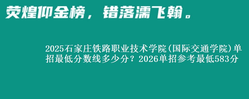 2025石家莊鐵路職業(yè)技術(shù)學(xué)院(國際交通學(xué)院)單招最低分?jǐn)?shù)線多少分？2026單招參考最低583分