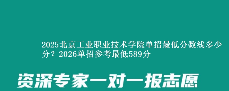 2025北京工業(yè)職業(yè)技術(shù)學(xué)院單招最低分?jǐn)?shù)線多少分？2026單招參考最低589分