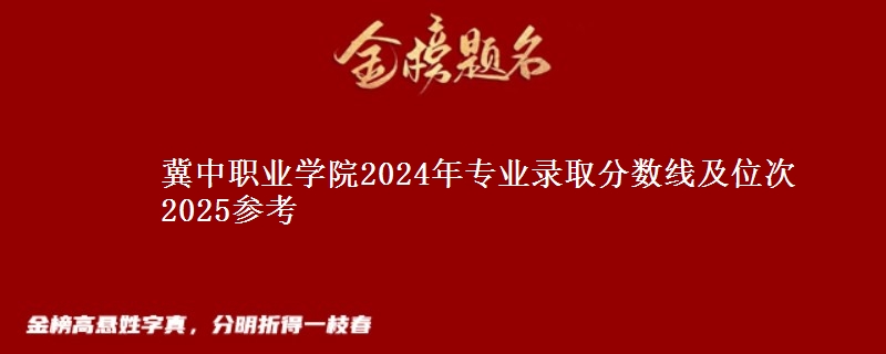 冀中職業(yè)學(xué)院2024年專業(yè)錄取分?jǐn)?shù)線及位次 2025參考