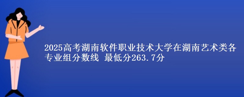 2025高考湖南軟件職業(yè)技術(shù)大學(xué)在湖南藝術(shù)類各專業(yè)組分?jǐn)?shù)線 最低分263.7分