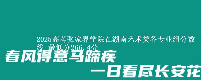 2025高考張家界學院在湖南藝術(shù)類各專業(yè)組分數(shù)線 最低分266.4分