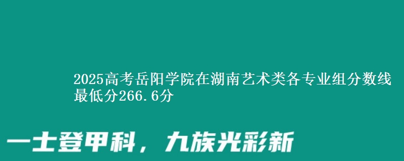 2025高考岳陽學院在湖南藝術(shù)類各專業(yè)組分數(shù)線 最低分266.6分