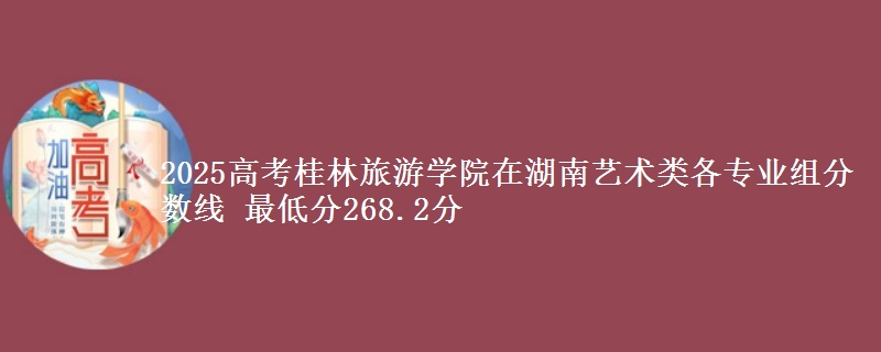 2025高考桂林旅游學院在湖南藝術(shù)類各專業(yè)組分數(shù)線 最低分268.2分